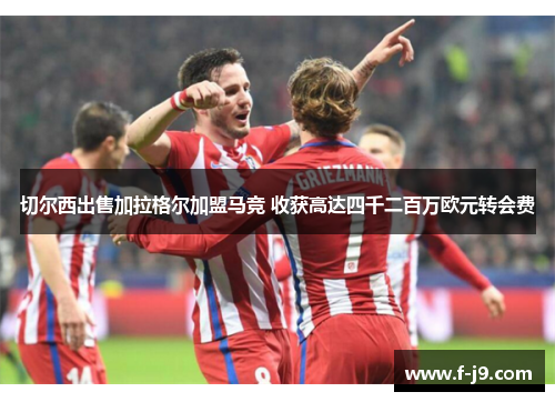 切尔西出售加拉格尔加盟马竞 收获高达四千二百万欧元转会费