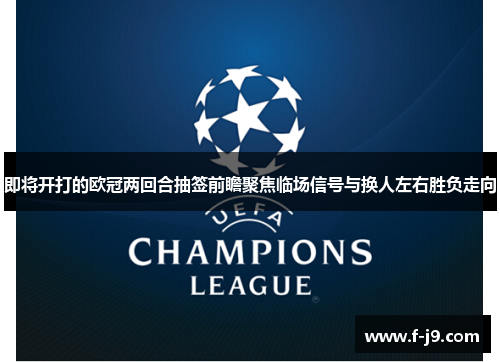 即将开打的欧冠两回合抽签前瞻聚焦临场信号与换人左右胜负走向