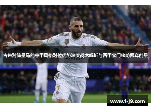 吉鲁对阵皇马的意甲风格对位优势深度战术解析与西甲豪门攻防博弈前景