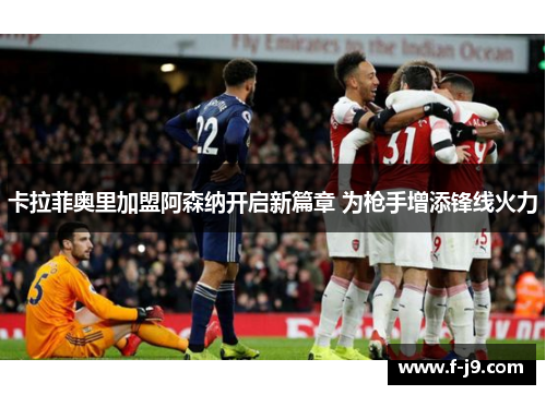 卡拉菲奥里加盟阿森纳开启新篇章 为枪手增添锋线火力