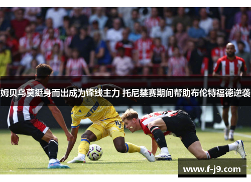 姆贝乌莫挺身而出成为锋线主力 托尼禁赛期间帮助布伦特福德逆袭 姆贝乌莫挺身而出成为锋线主力 托尼禁赛期间帮助布伦特福德逆袭