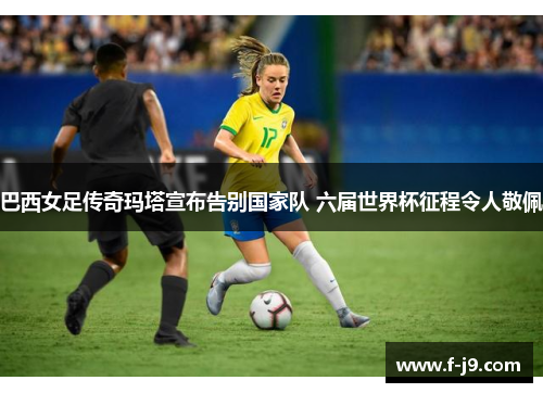 巴西女足传奇玛塔宣布告别国家队 六届世界杯征程令人敬佩