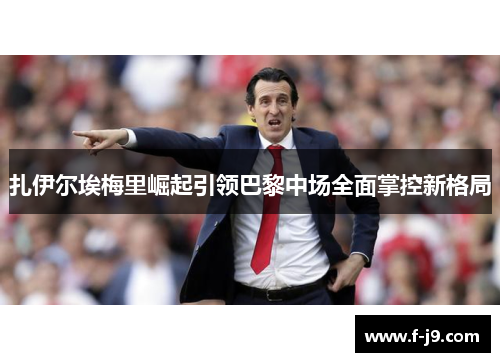 扎伊尔埃梅里崛起引领巴黎中场全面掌控新格局