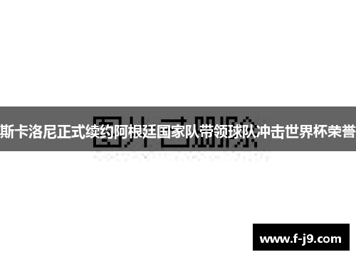 斯卡洛尼正式续约阿根廷国家队带领球队冲击世界杯荣誉