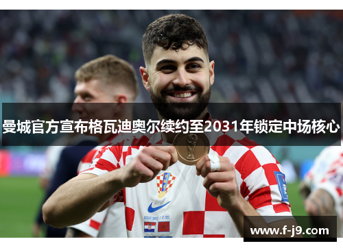 曼城官方宣布格瓦迪奥尔续约至2031年锁定中场核心