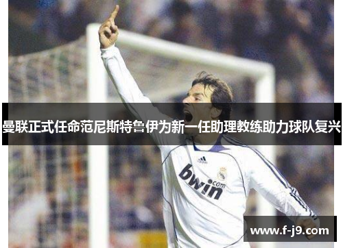 曼联正式任命范尼斯特鲁伊为新一任助理教练助力球队复兴