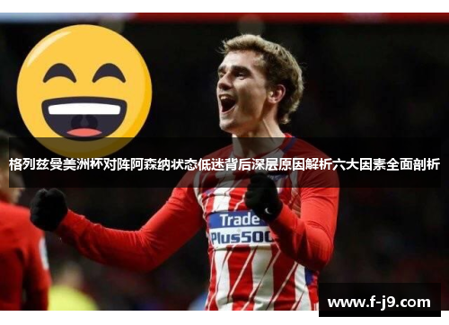格列兹曼美洲杯对阵阿森纳状态低迷背后深层原因解析六大因素全面剖析