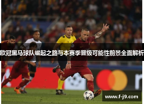 欧冠黑马球队崛起之路与本赛季晋级可能性前景全面解析