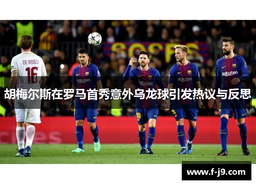 胡梅尔斯在罗马首秀意外乌龙球引发热议与反思