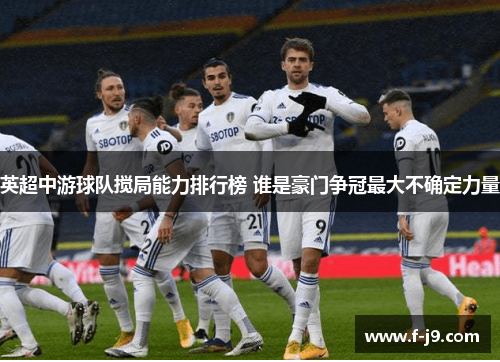 英超中游球队搅局能力排行榜 谁是豪门争冠最大不确定力量