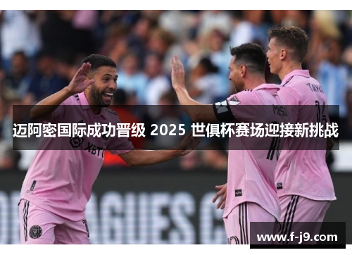 迈阿密国际成功晋级 2025 世俱杯赛场迎接新挑战 迈阿密国际成功晋级 2025 世俱杯赛场迎接新挑战