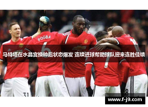 马特塔在水晶宫换帅后状态爆发 连续进球帮助球队迎来连胜佳绩