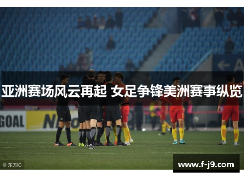 亚洲赛场风云再起 女足争锋美洲赛事纵览