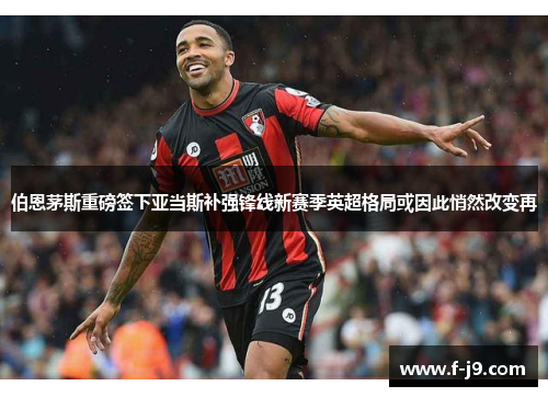 伯恩茅斯重磅签下亚当斯补强锋线新赛季英超格局或因此悄然改变再