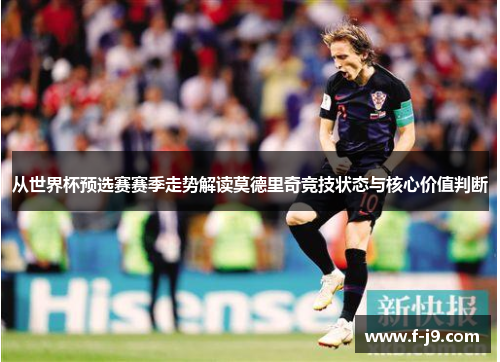 从世界杯预选赛赛季走势解读莫德里奇竞技状态与核心价值判断