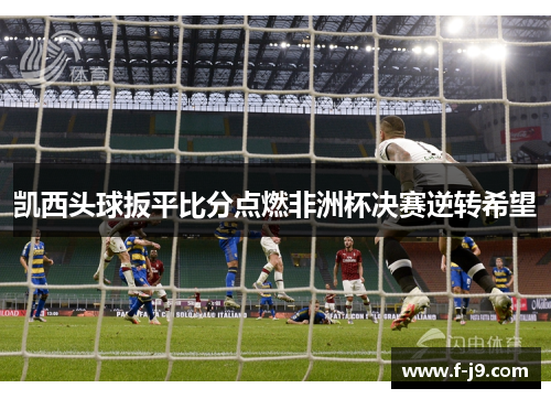 凯西头球扳平比分点燃非洲杯决赛逆转希望