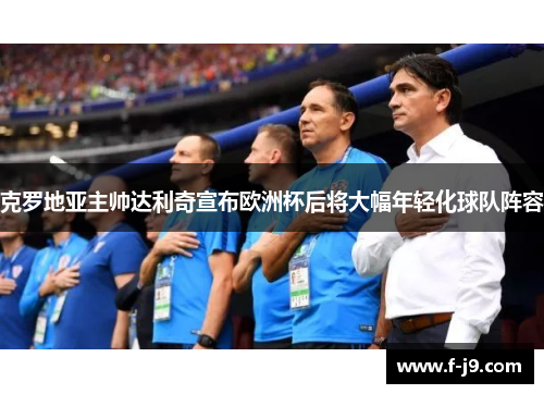 克罗地亚主帅达利奇宣布欧洲杯后将大幅年轻化球队阵容