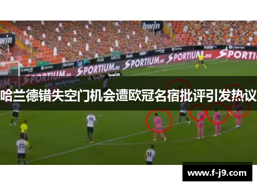 哈兰德错失空门机会遭欧冠名宿批评引发热议