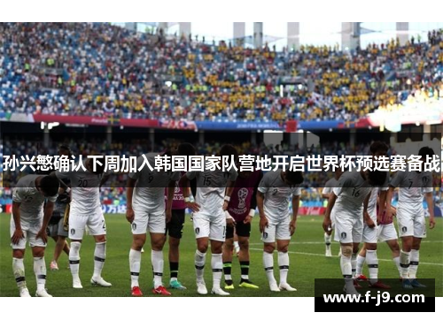 孙兴慜确认下周加入韩国国家队营地开启世界杯预选赛备战