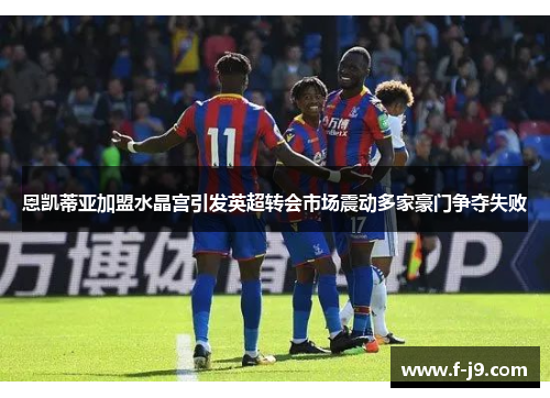 恩凯蒂亚加盟水晶宫引发英超转会市场震动多家豪门争夺失败