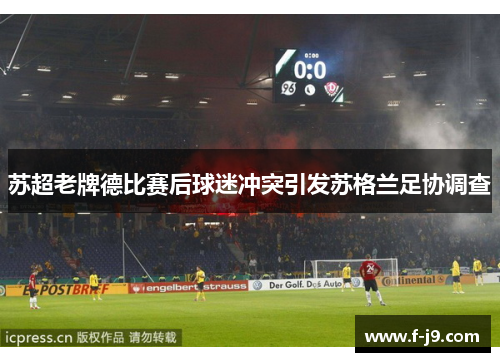 苏超老牌德比赛后球迷冲突引发苏格兰足协调查