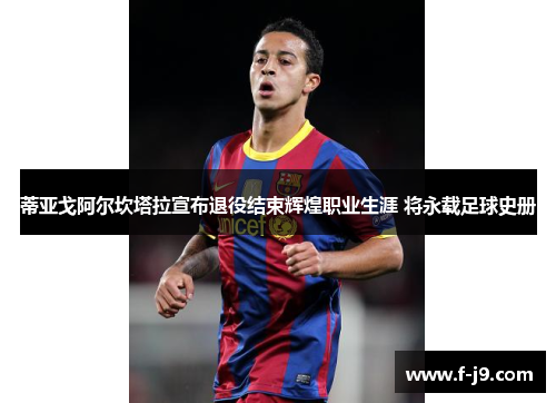 蒂亚戈阿尔坎塔拉宣布退役结束辉煌职业生涯 将永载足球史册