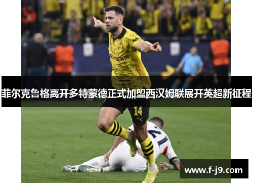 菲尔克鲁格离开多特蒙德正式加盟西汉姆联展开英超新征程