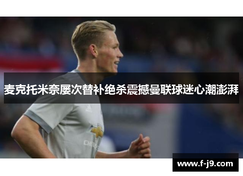 麦克托米奈屡次替补绝杀震撼曼联球迷心潮澎湃