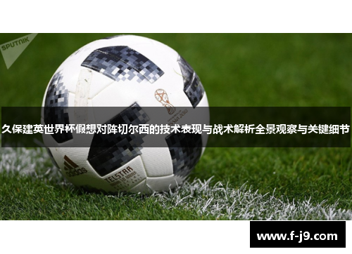 久保建英世界杯假想对阵切尔西的技术表现与战术解析全景观察与关键细节 久保建英世界杯假想对阵切尔西的技术表现与战术解析全景观察与关键细节