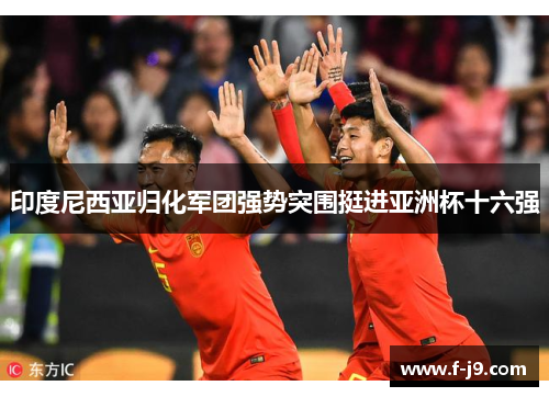 印度尼西亚归化军团强势突围挺进亚洲杯十六强