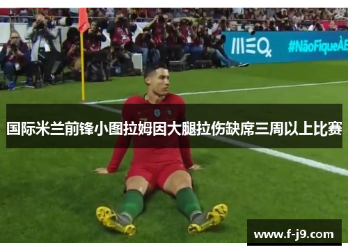 国际米兰前锋小图拉姆因大腿拉伤缺席三周以上比赛 国际米兰前锋小图拉姆因大腿拉伤缺席三周以上比赛
