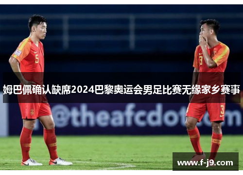 姆巴佩确认缺席2024巴黎奥运会男足比赛无缘家乡赛事 姆巴佩确认缺席2024巴黎奥运会男足比赛无缘家乡赛事