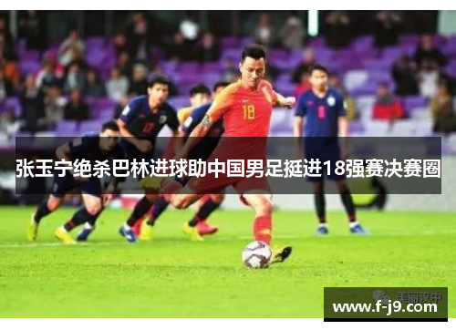 张玉宁绝杀巴林进球助中国男足挺进18强赛决赛圈