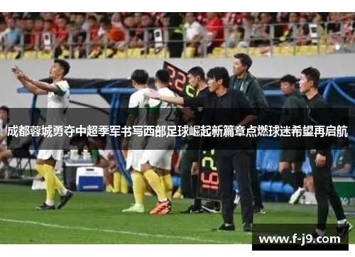 成都蓉城勇夺中超季军书写西部足球崛起新篇章点燃球迷希望再启航