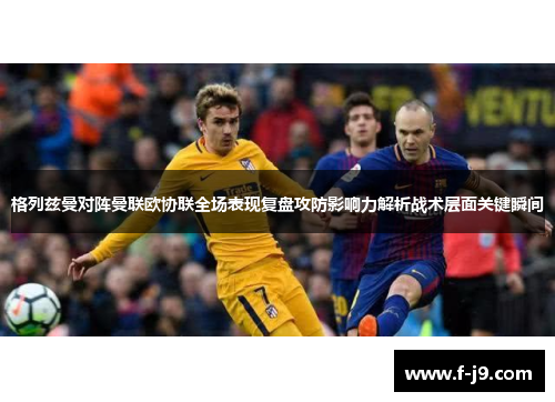 格列兹曼对阵曼联欧协联全场表现复盘攻防影响力解析战术层面关键瞬间