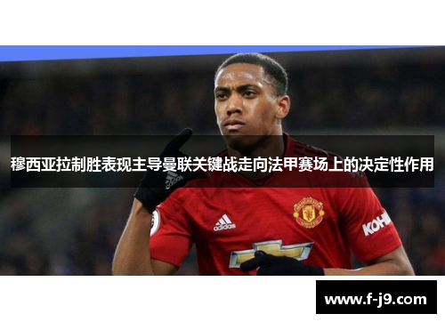 穆西亚拉制胜表现主导曼联关键战走向法甲赛场上的决定性作用