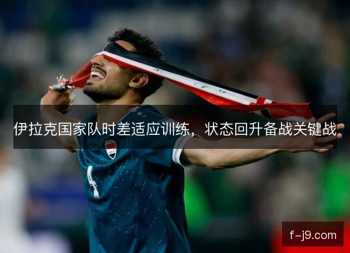 伊拉克国家队时差适应训练，状态回升备战关键战