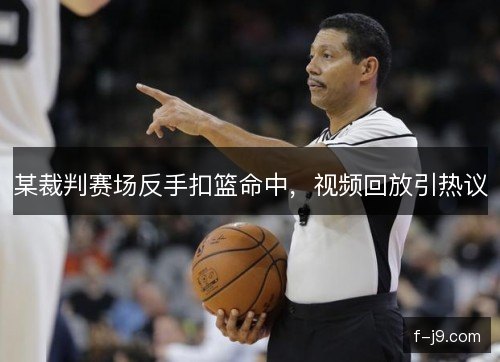 某裁判赛场反手扣篮命中，视频回放引热议