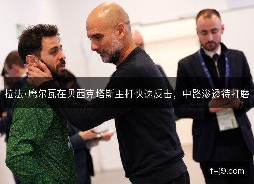 拉法·席尔瓦在贝西克塔斯主打快速反击,中路渗透待打磨 拉法·席尔瓦在贝西克塔斯主打快速反击,中路渗透待打磨