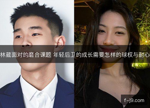 林葳面对的磨合课题 年轻后卫的成长需要怎样的球权与耐心